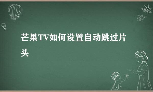 芒果TV如何设置自动跳过片头
