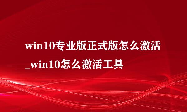 win10专业版正式版怎么激活_win10怎么激活工具