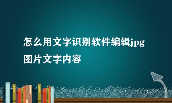 怎么用文字识别软件编辑jpg图片文字内容