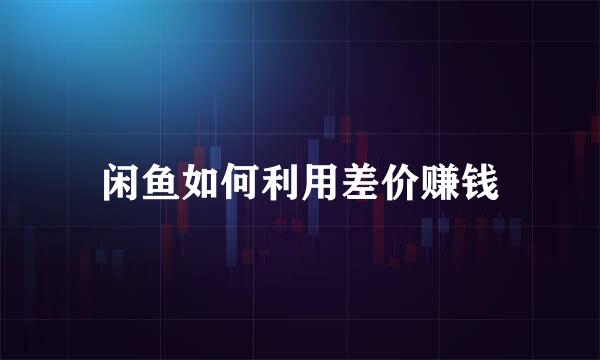 闲鱼如何利用差价赚钱
