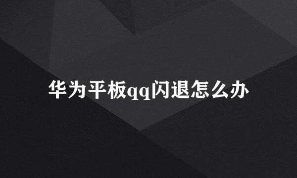 华为平板qq闪退怎么办