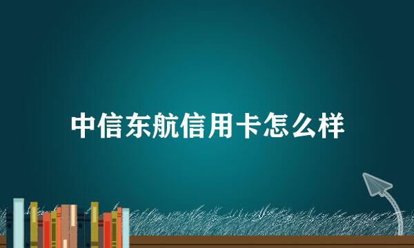 中信东航信用卡怎么样