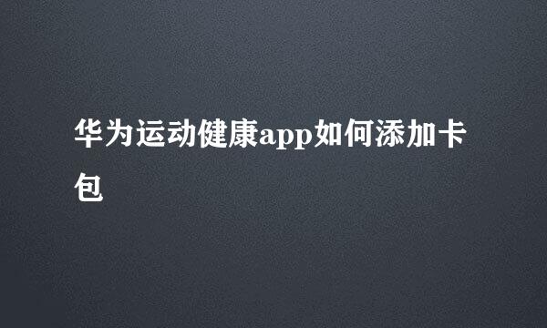 华为运动健康app如何添加卡包