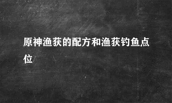 原神渔获的配方和渔获钓鱼点位