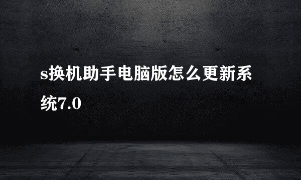 s换机助手电脑版怎么更新系统7.0