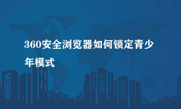 360安全浏览器如何锁定青少年模式