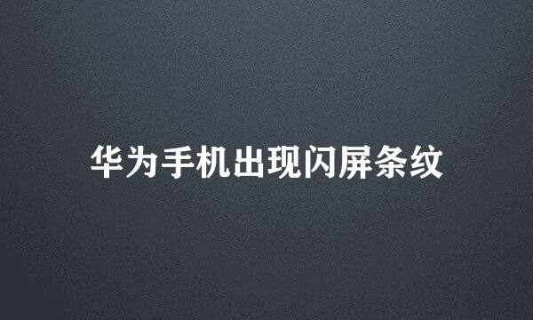 华为手机出现闪屏条纹