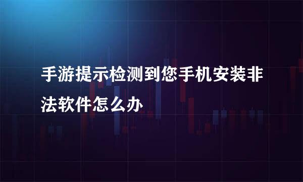 手游提示检测到您手机安装非法软件怎么办