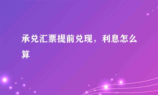 承兑汇票提前兑现，利息怎么算