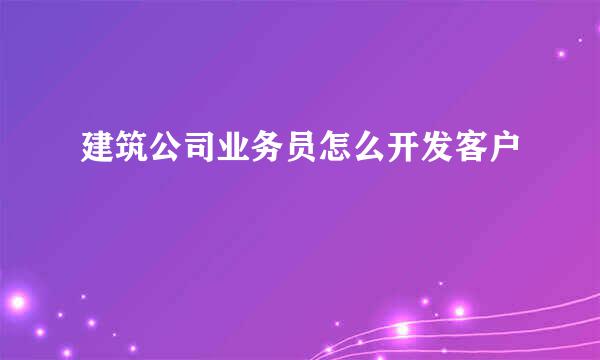建筑公司业务员怎么开发客户