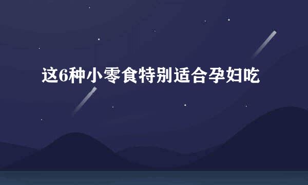 这6种小零食特别适合孕妇吃
