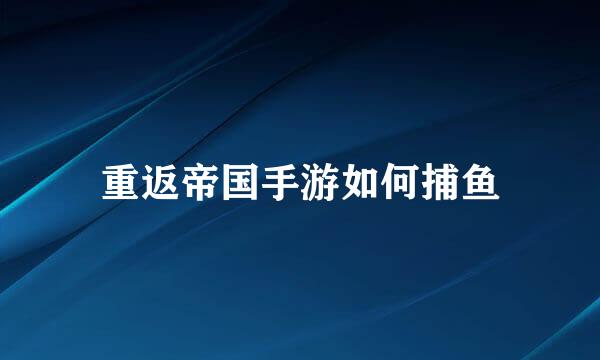 重返帝国手游如何捕鱼
