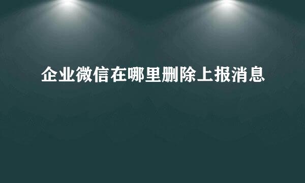 企业微信在哪里删除上报消息