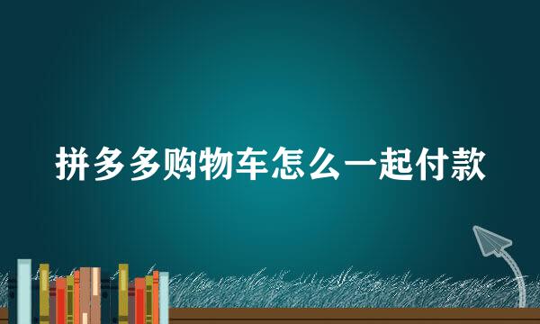 拼多多购物车怎么一起付款