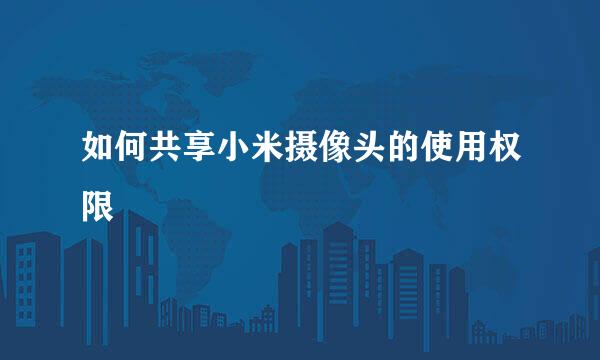 如何共享小米摄像头的使用权限