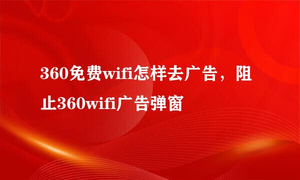 360免费wifi怎样去广告，阻止360wifi广告弹窗