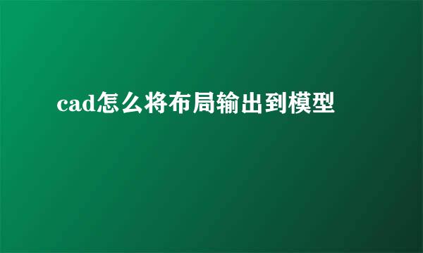 cad怎么将布局输出到模型