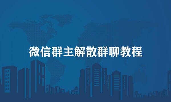 微信群主解散群聊教程