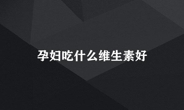 孕妇吃什么维生素好