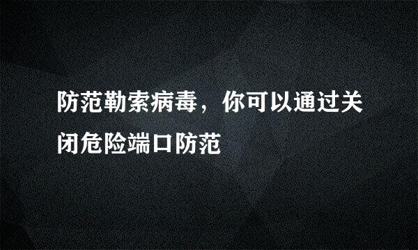 防范勒索病毒，你可以通过关闭危险端口防范