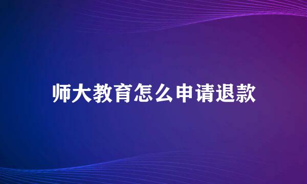 师大教育怎么申请退款