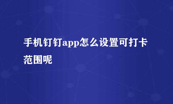 手机钉钉app怎么设置可打卡范围呢
