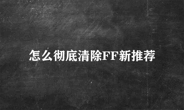 怎么彻底清除FF新推荐