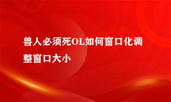 兽人必须死OL如何窗口化调整窗口大小
