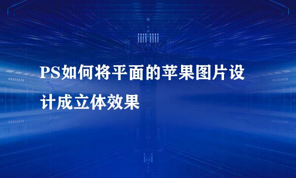 PS如何将平面的苹果图片设计成立体效果