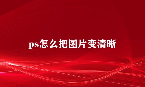 ps怎么把图片变清晰
