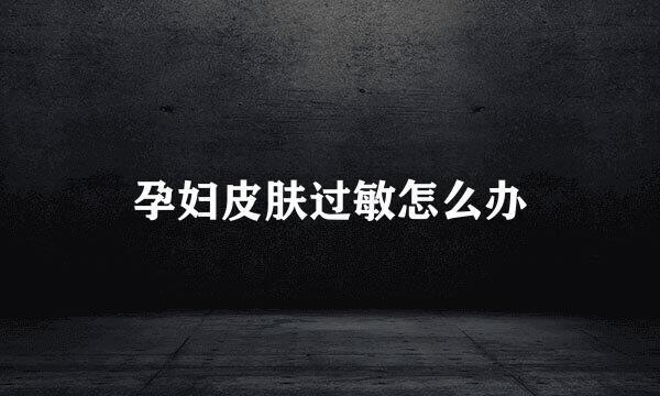 孕妇皮肤过敏怎么办
