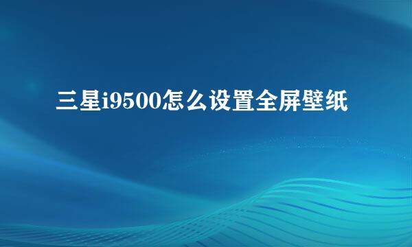 三星i9500怎么设置全屏壁纸