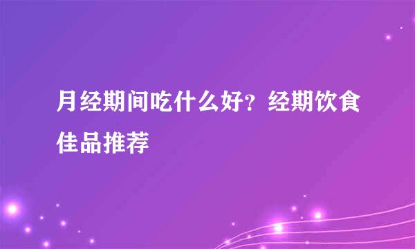 月经期间吃什么好？经期饮食佳品推荐