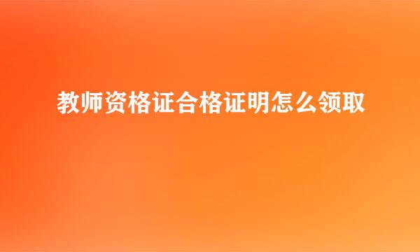 教师资格证合格证明怎么领取