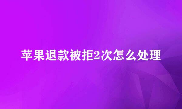 苹果退款被拒2次怎么处理