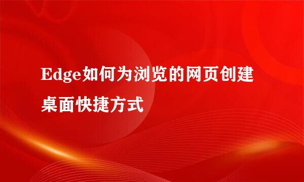 Edge如何为浏览的网页创建桌面快捷方式