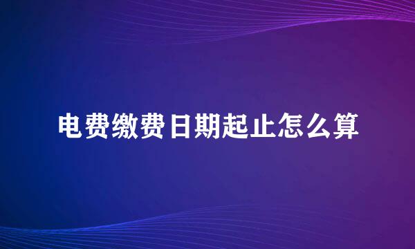 电费缴费日期起止怎么算