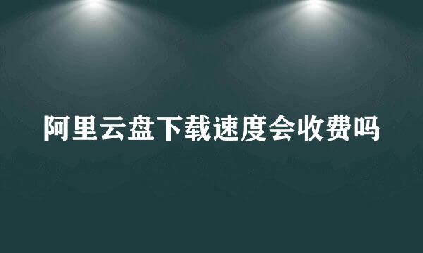 阿里云盘下载速度会收费吗