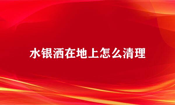 水银洒在地上怎么清理