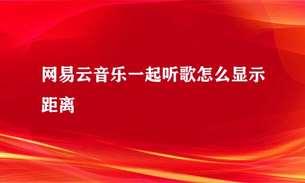 网易云音乐一起听歌怎么显示距离