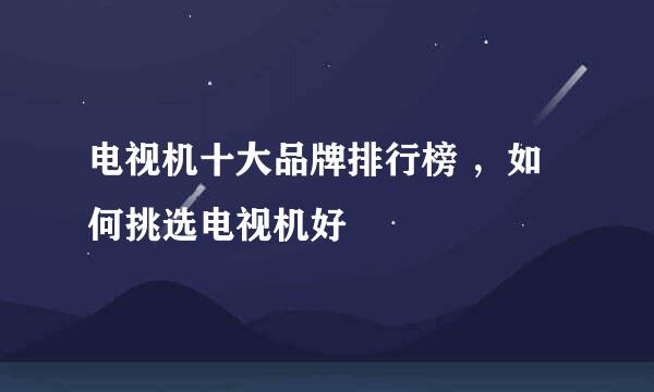 电视机十大品牌排行榜 ，如何挑选电视机好