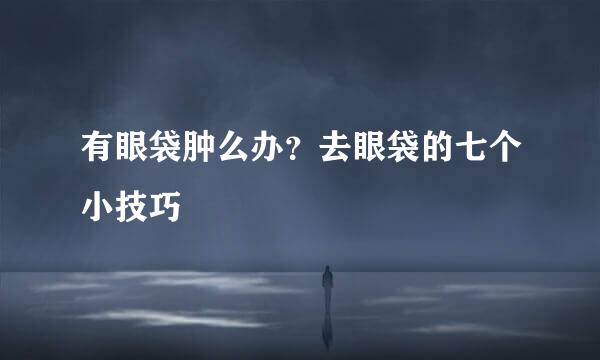有眼袋肿么办？去眼袋的七个小技巧