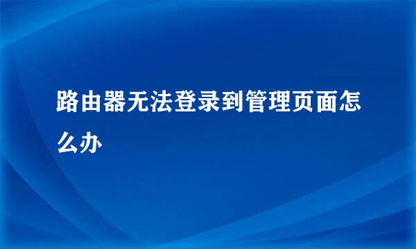 路由器无法登录到管理页面怎么办