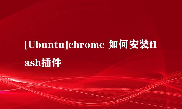 [Ubuntu]chrome 如何安装flash插件