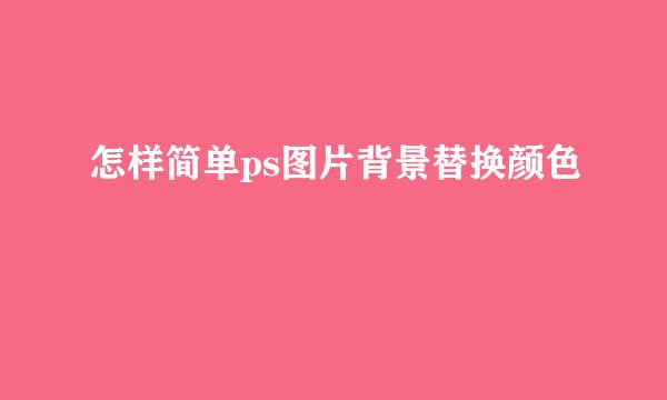 怎样简单ps图片背景替换颜色