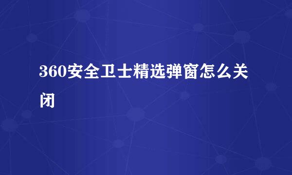 360安全卫士精选弹窗怎么关闭
