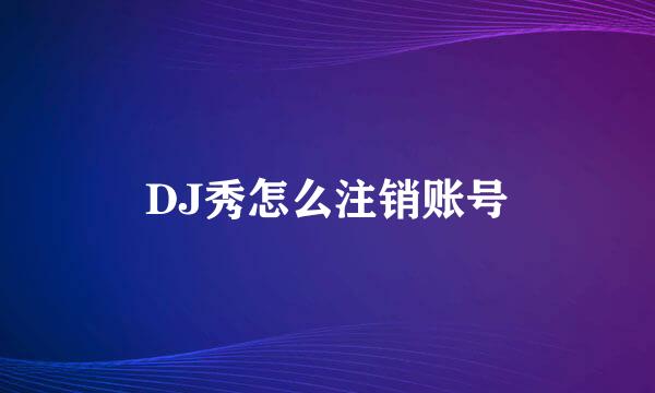 DJ秀怎么注销账号
