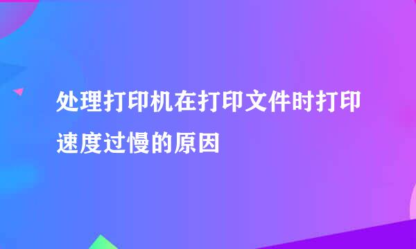 处理打印机在打印文件时打印速度过慢的原因