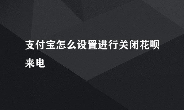 支付宝怎么设置进行关闭花呗来电