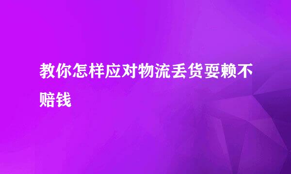 教你怎样应对物流丢货耍赖不赔钱